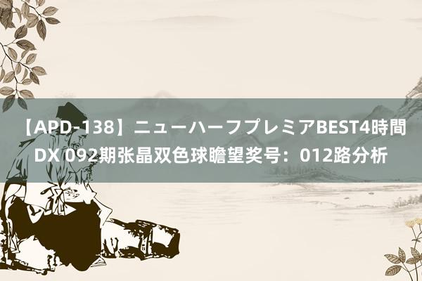 【APD-138】ニューハーフプレミアBEST4時間DX 092期张晶双色球瞻望奖号：012路分析