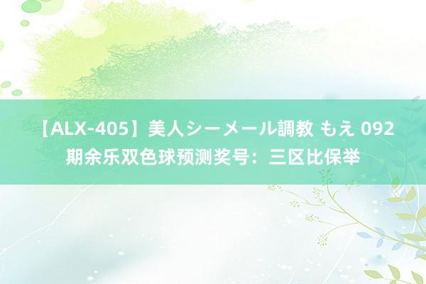 【ALX-405】美人シーメール調教 もえ 092期余乐双色球预测奖号：三区比保举