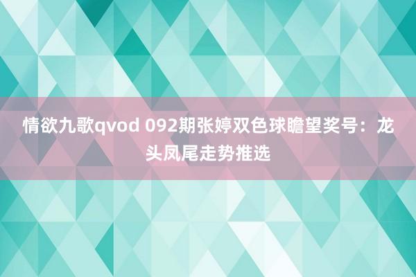 情欲九歌qvod 092期张婷双色球瞻望奖号：龙头凤尾走势推选