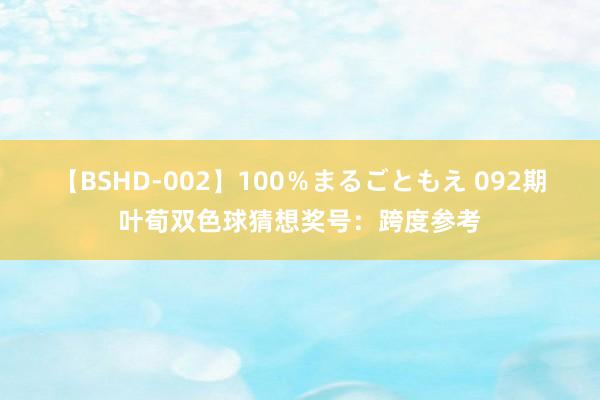 【BSHD-002】100％まるごともえ 092期叶荀双色球猜想奖号：跨度参考