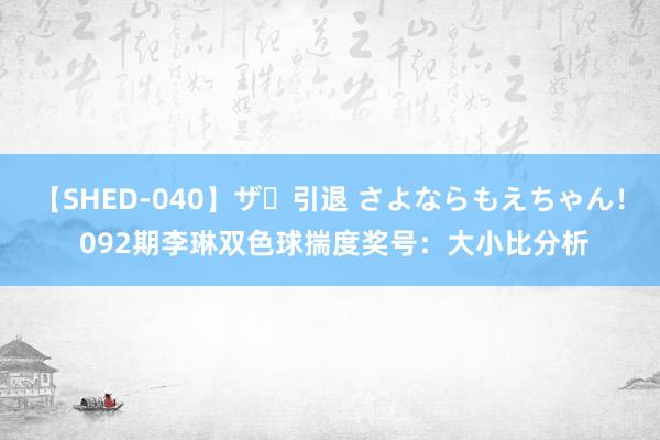 【SHED-040】ザ・引退 さよならもえちゃん！ 092期李琳双色球揣度奖号：大小比分析