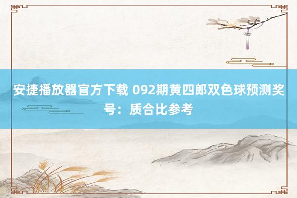 安捷播放器官方下载 092期黄四郎双色球预测奖号：质合比参考