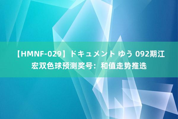 【HMNF-029】ドキュメント ゆう 092期江宏双色球预测奖号：和值走势推选