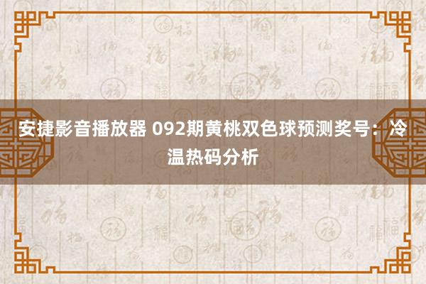 安捷影音播放器 092期黄桃双色球预测奖号：冷温热码分析