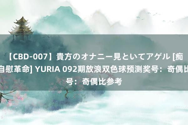 【CBD-007】貴方のオナニー見といてアゲル [痴的◆自慰革命] YURIA 092期放浪双色球预测奖号：奇偶比参考