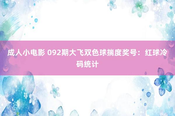 成人小电影 092期大飞双色球揣度奖号：红球冷码统计