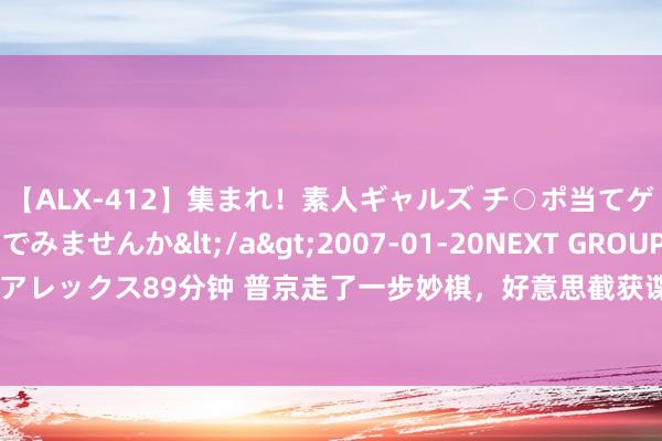 【ALX-412】集まれ！素人ギャルズ チ○ポ当てゲームで賞金稼いでみませんか</a>2007-01-20NEXT GROUP&$アレックス89分钟 普京走了一步妙棋，好意思截获谍报，俄将挽回胡塞武装多数导弹