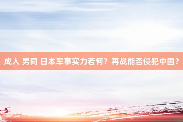 成人 男同 日本军事实力若何？再战能否侵犯中国？