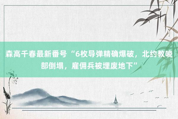 森高千春最新番号 “6枚导弹精确爆破，北约教唆部倒塌，雇佣兵被埋废地下”