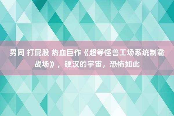 男同 打屁股 热血巨作《超等怪兽工场系统制霸战场》，硬汉的宇宙，恐怖如此