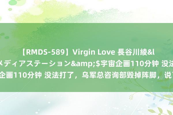 【RMDS-589】Virgin Love 長谷川綾</a>2010-05-17メディアステーション&$宇宙企画110分钟 没法打了，乌军总咨询部毁掉阵脚，说了两个“毫无”