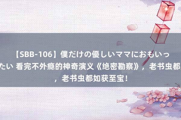 【SBB-106】僕だけの優しいママにおもいっきり甘えたい 看完不外瘾的神奇演义《绝密勘察》，老书虫都如获至宝！