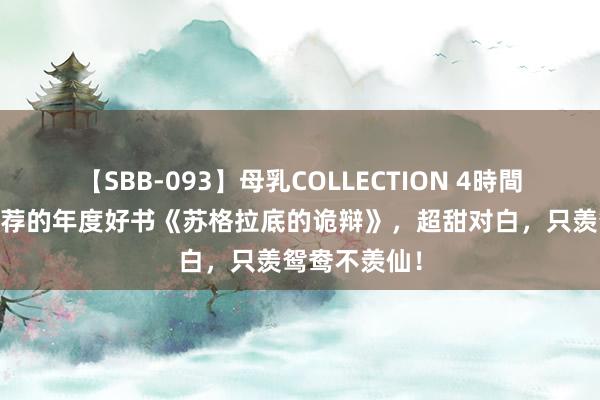 【SBB-093】母乳COLLECTION 4時間 万千读者力荐的年度好书《苏格拉底的诡辩》，超甜对白，只羡鸳鸯不羡仙！