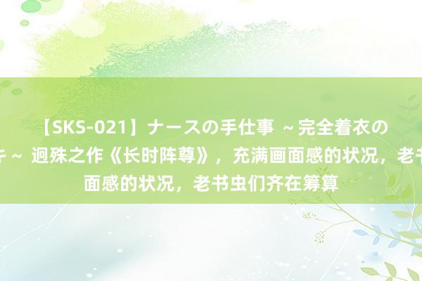 【SKS-021】ナースの手仕事 ～完全着衣のこだわり手コキ～ 迥殊之作《长时阵尊》，充满画面感的状况，老书虫们齐在筹算