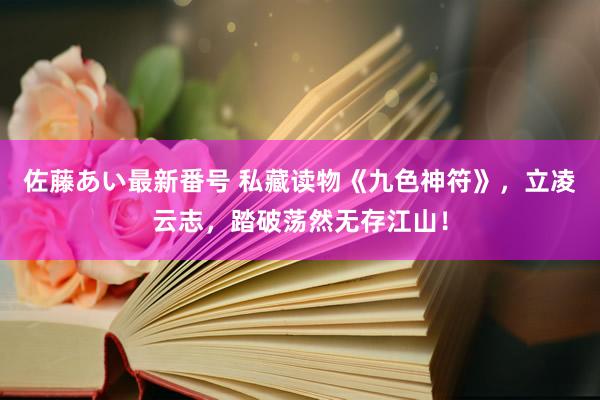 佐藤あい最新番号 私藏读物《九色神符》，立凌云志，踏破荡然无存江山！