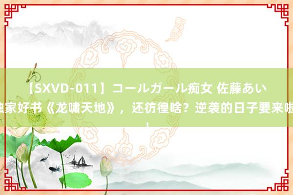 【SXVD-011】コールガール痴女 佐藤あい 独家好书《龙啸天地》，还彷徨啥？逆袭的日子要来啦！