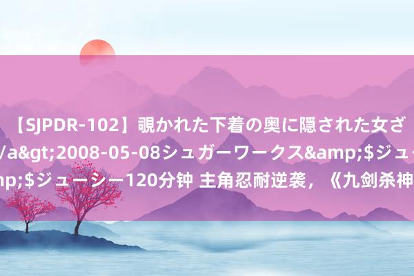 【SJPDR-102】覗かれた下着の奥に隠された女ざかりのエロス</a>2008-05-08シュガーワークス&$ジューシー120分钟 主角忍耐逆袭，《九剑杀神》号称经典，书友狂追