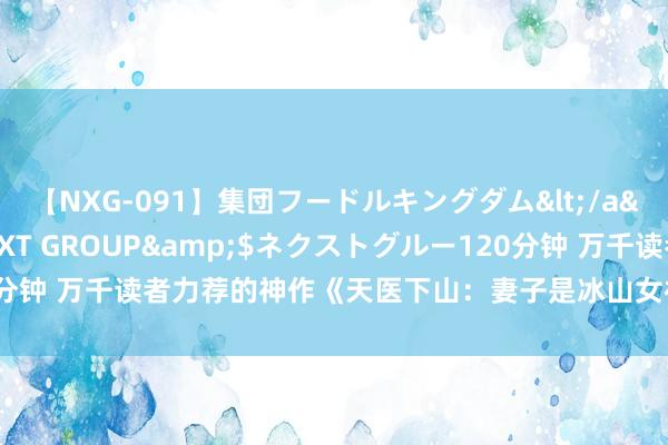 【NXG-091】集団フードルキングダム</a>2010-04-20NEXT GROUP&$ネクストグルー120分钟 万千读者力荐的神作《天医下山：妻子是冰山女神》，这一册果决保藏！