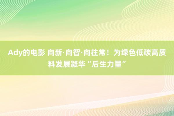 Ady的电影 向新·向智·向往常！为绿色低碳高质料发展凝华“后生力量”