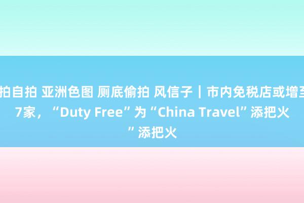 偷拍自拍 亚洲色图 厕底偷拍 风信子｜市内免税店或增至27家，“Duty Free”为“China Travel”添把火