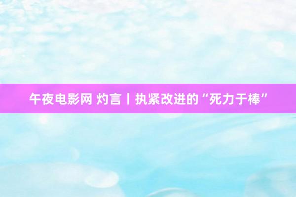 午夜电影网 灼言丨执紧改进的“死力于棒”