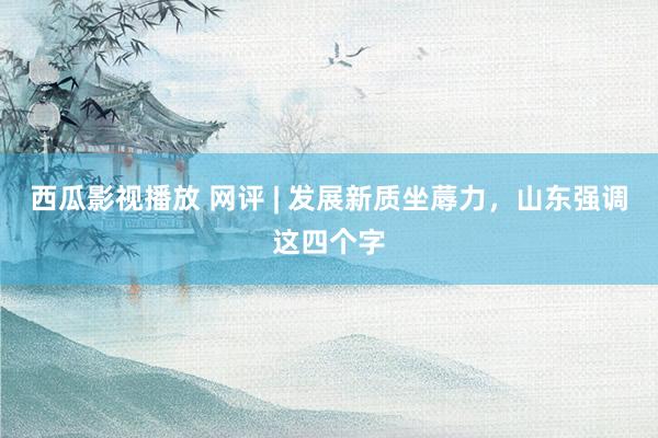 西瓜影视播放 网评 | 发展新质坐蓐力，山东强调这四个字