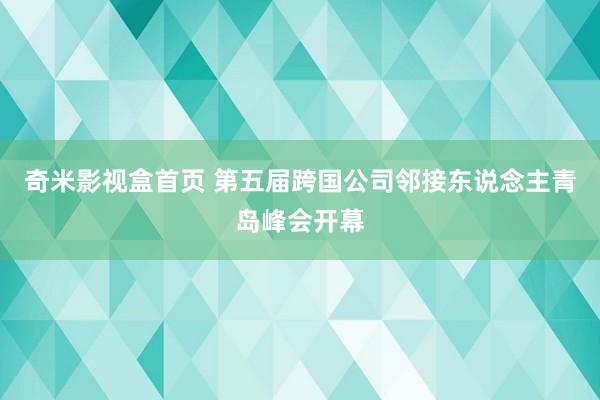 奇米影视盒首页 第五届跨国公司邻接东说念主青岛峰会开幕