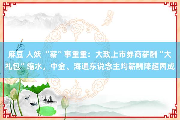 麻豆 人妖 “薪”事重重：大致上市券商薪酬“大礼包”缩水，中金、海通东说念主均薪酬降超两成