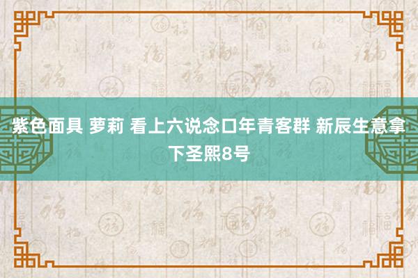 紫色面具 萝莉 看上六说念口年青客群 新辰生意拿下圣熙8号