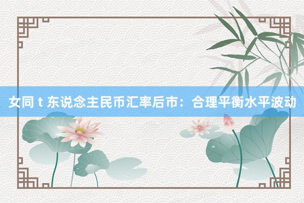 女同 t 东说念主民币汇率后市：合理平衡水平波动