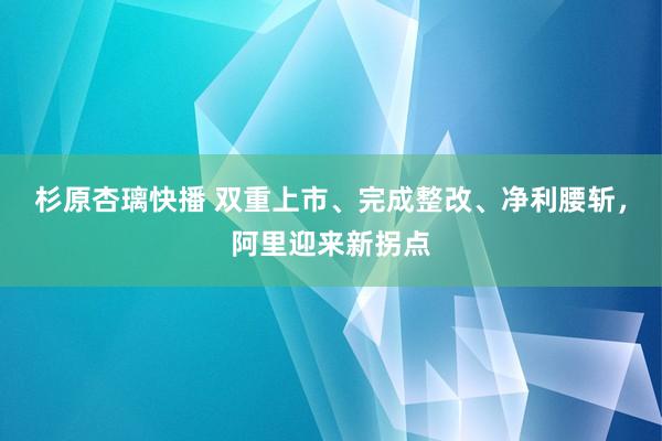 杉原杏璃快播 双重上市、完成整改、净利腰斩，阿里迎来新拐点