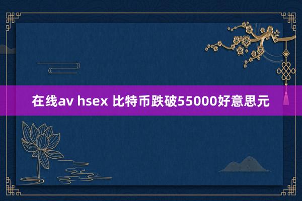 在线av hsex 比特币跌破55000好意思元