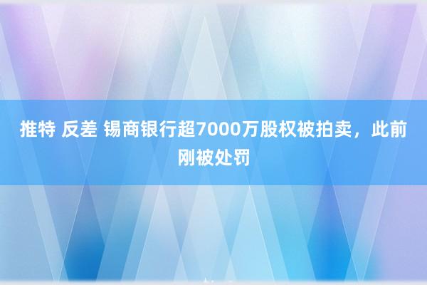 推特 反差 锡商银行超7000万股权被拍卖，此前刚被处罚