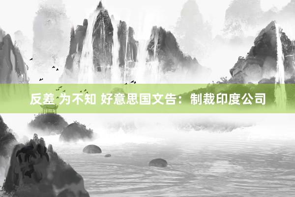 反差 为不知 好意思国文告：制裁印度公司