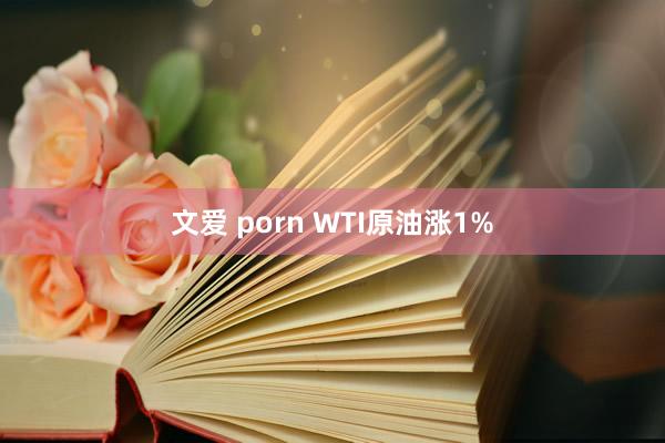 文爱 porn WTI原油涨1%