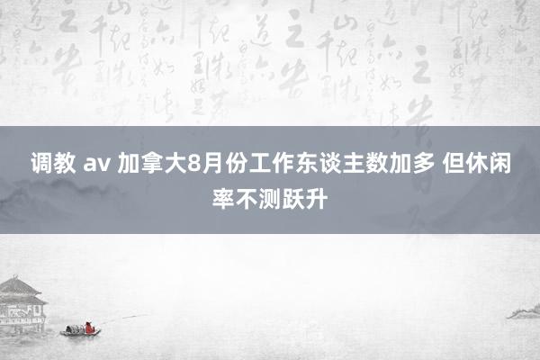 调教 av 加拿大8月份工作东谈主数加多 但休闲率不测跃升