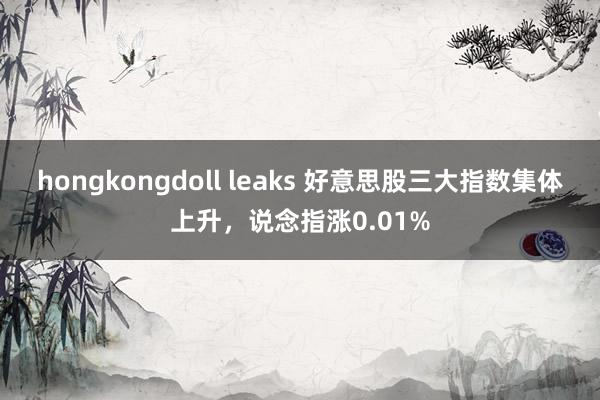 hongkongdoll leaks 好意思股三大指数集体上升，说念指涨0.01%