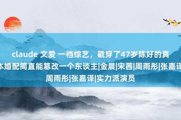 claude 文爱 一档综艺，戳穿了47岁陈好的真实处境，蓝本婚配简直能篡改一个东谈主|金晨|宋茜|周雨彤|张嘉译|实力派演员