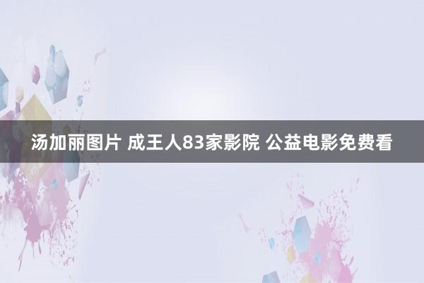 汤加丽图片 成王人83家影院 公益电影免费看