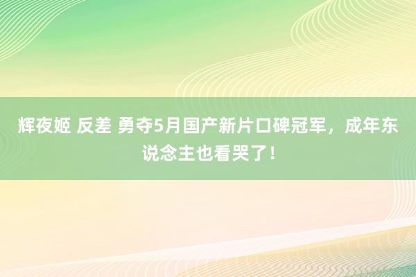 辉夜姬 反差 勇夺5月国产新片口碑冠军，成年东说念主也看哭了！