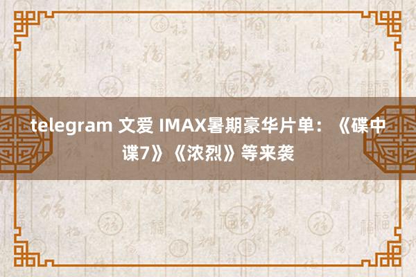 telegram 文爱 IMAX暑期豪华片单：《碟中谍7》《浓烈》等来袭