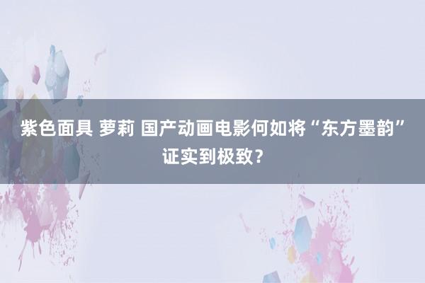 紫色面具 萝莉 国产动画电影何如将“东方墨韵”证实到极致？