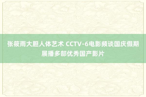 张筱雨大胆人体艺术 CCTV-6电影频谈国庆假期展播多部优秀国产影片