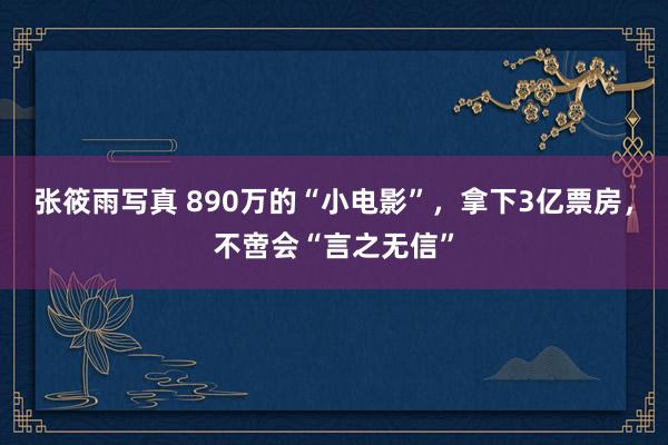 张筱雨写真 890万的“小电影”，拿下3亿票房，不啻会“言之无信”