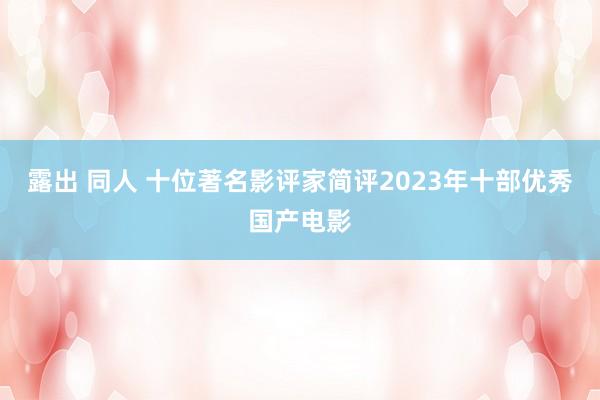 露出 同人 十位著名影评家简评2023年十部优秀国产电影