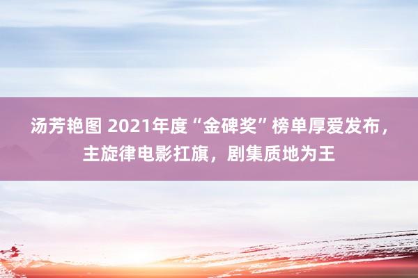 汤芳艳图 2021年度“金碑奖”榜单厚爱发布，主旋律电影扛旗，剧集质地为王