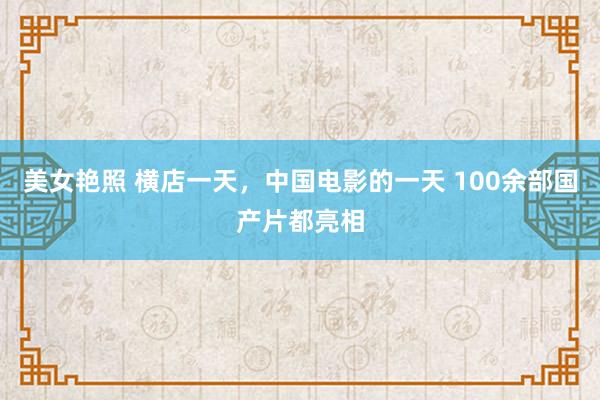 美女艳照 横店一天，中国电影的一天 100余部国产片都亮相