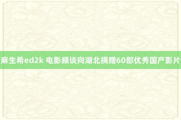 麻生希ed2k 电影频谈向湖北捐赠60部优秀国产影片