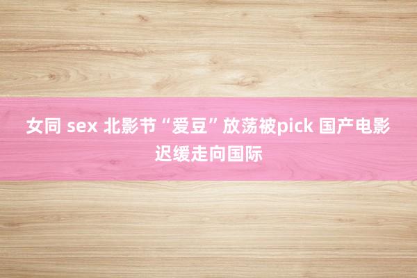 女同 sex 北影节“爱豆”放荡被pick 国产电影迟缓走向国际