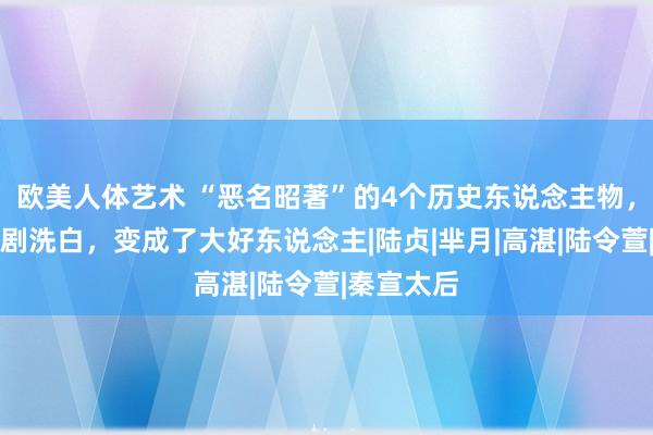 欧美人体艺术 “恶名昭著”的4个历史东说念主物，却被影视剧洗白，变成了大好东说念主|陆贞|芈月|高湛|陆令萱|秦宣太后